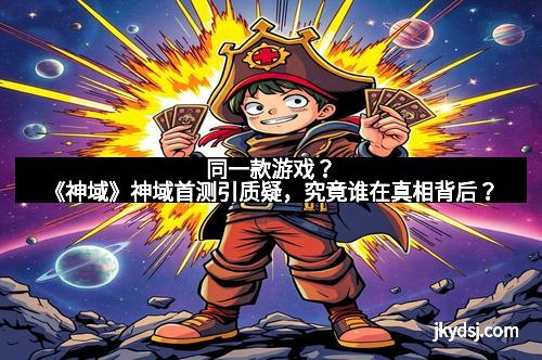 同一款游戏？《神域》神域首测引质疑，究竟谁在真相背后？