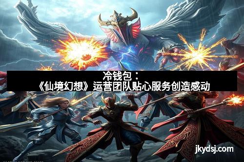 冷钱包：《仙境幻想》运营团队贴心服务创造感动