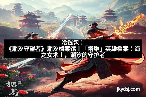 冷钱包：《潮汐守望者》潮汐档案馆丨「塔琳」英雄档案：海之女术士，潮汐的守护者