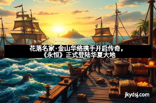 花落名家·金山华络携手开启传奇，《永恒》正式登陆华夏大地