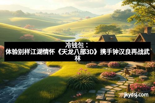 冷钱包：体验别样江湖情怀《天龙八部3D》携手钟汉良再战武林